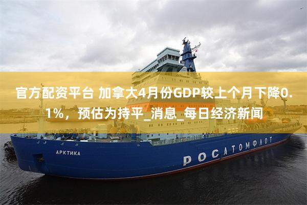 官方配资平台 加拿大4月份GDP较上个月下降0.1%，预估为持平_消息_每日经济新闻