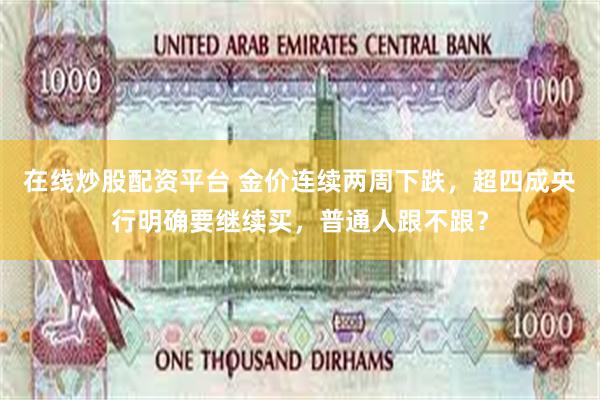 在线炒股配资平台 金价连续两周下跌，超四成央行明确要继续买，普通人跟不跟？