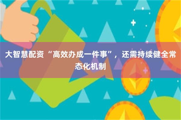 大智慧配资 “高效办成一件事”，还需持续健全常态化机制