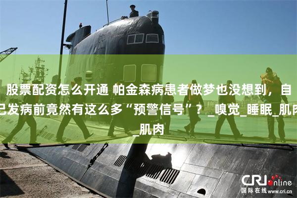 股票配资怎么开通 帕金森病患者做梦也没想到，自己发病前竟然有这么多“预警信号”？_嗅觉_睡眠_肌肉