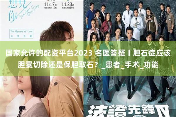 国家允许的配资平台2023 名医答疑〡胆石症应该胆囊切除还是保胆取石？_患者_手术_功能