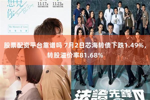 股票配资平台靠谱吗 7月2日芯海转债下跌1.49%，转股溢价率81.68%