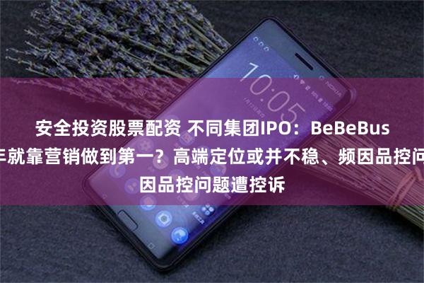 安全投资股票配资 不同集团IPO：BeBeBus成立仅4年就靠营销做到第一？高端定位或并不稳、频因品控问题遭控诉