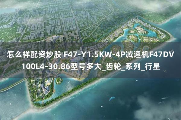 怎么样配资炒股 F47-Y1.5KW-4P减速机F47DV100L4-30.86型号多大_齿轮_系列_行星