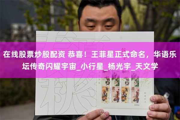 在线股票炒股配资 恭喜！王菲星正式命名，华语乐坛传奇闪耀宇宙_小行星_杨光宇_天文学