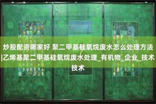 炒股配资哪家好 聚二甲基硅氧烷废水怎么处理方法|乙烯基聚二甲基硅氧烷废水处理_有机物_企业_技术