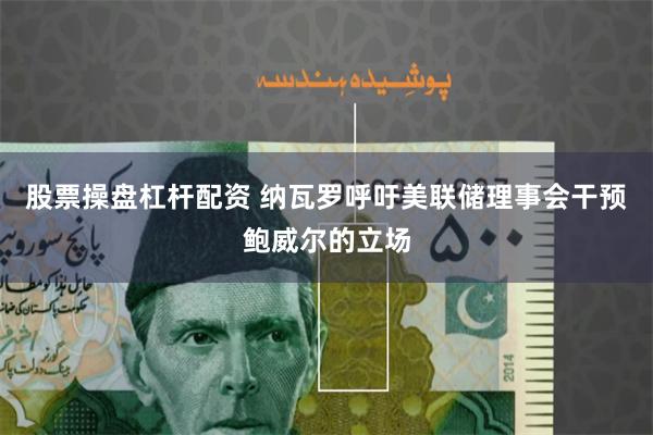 股票操盘杠杆配资 纳瓦罗呼吁美联储理事会干预鲍威尔的立场