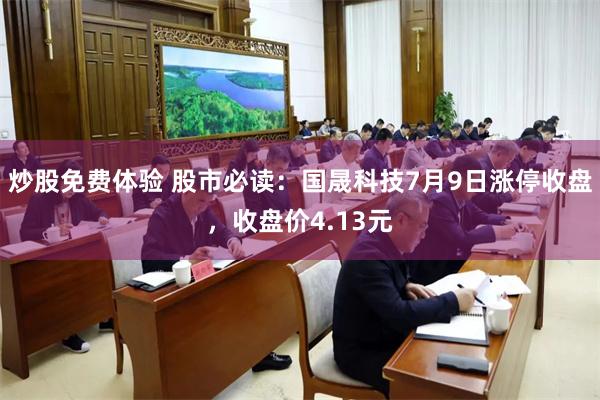 炒股免费体验 股市必读：国晟科技7月9日涨停收盘，收盘价4.13元