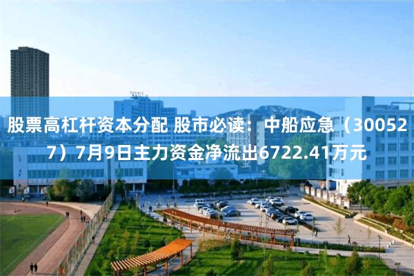 股票高杠杆资本分配 股市必读：中船应急（300527）7月9日主力资金净流出6722.41万元