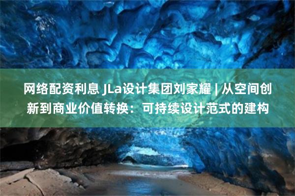 网络配资利息 JLa设计集团刘家耀 | 从空间创新到商业价值转换：可持续设计范式的建构