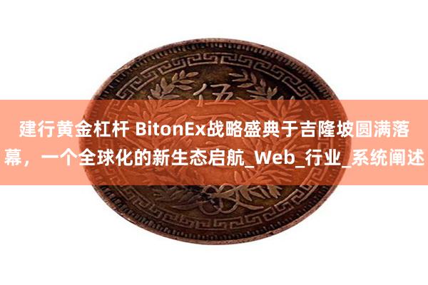 建行黄金杠杆 BitonEx战略盛典于吉隆坡圆满落幕，一个全球化的新生态启航_Web_行业_系统阐述