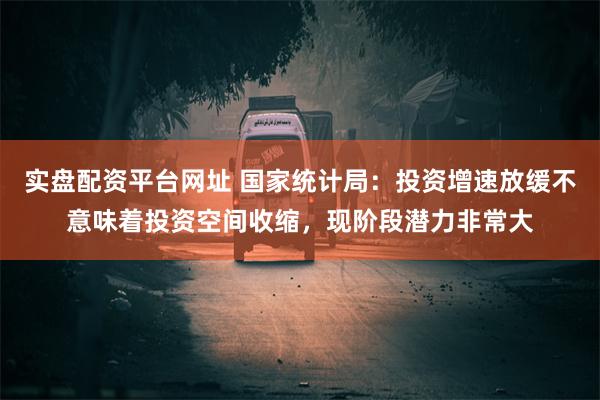 实盘配资平台网址 国家统计局：投资增速放缓不意味着投资空间收缩，现阶段潜力非常大