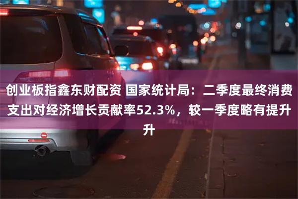 创业板指鑫东财配资 国家统计局：二季度最终消费支出对经济增长贡献率52.3%，较一季度略有提升
