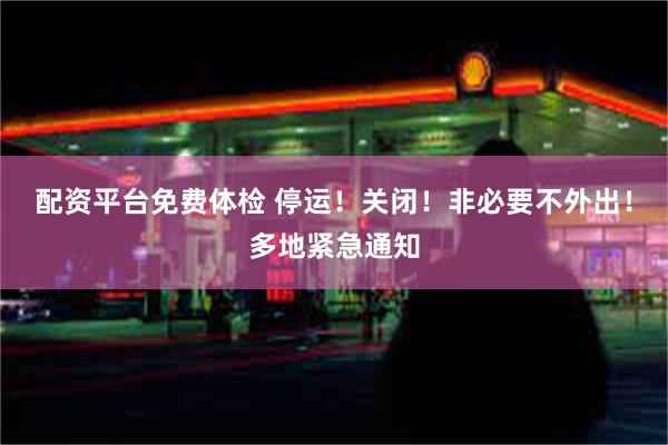 配资平台免费体检 停运！关闭！非必要不外出！多地紧急通知