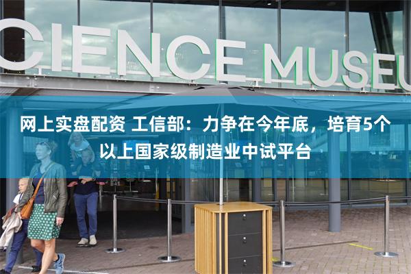 网上实盘配资 工信部：力争在今年底，培育5个以上国家级制造业中试平台
