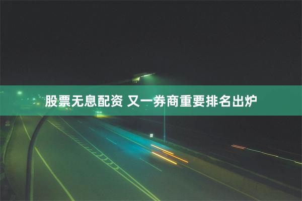 股票无息配资 又一券商重要排名出炉