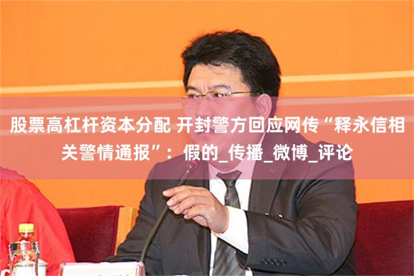 股票高杠杆资本分配 开封警方回应网传“释永信相关警情通报”：假的_传播_微博_评论