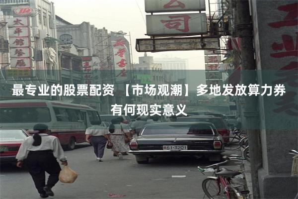 最专业的股票配资 【市场观潮】多地发放算力券有何现实意义