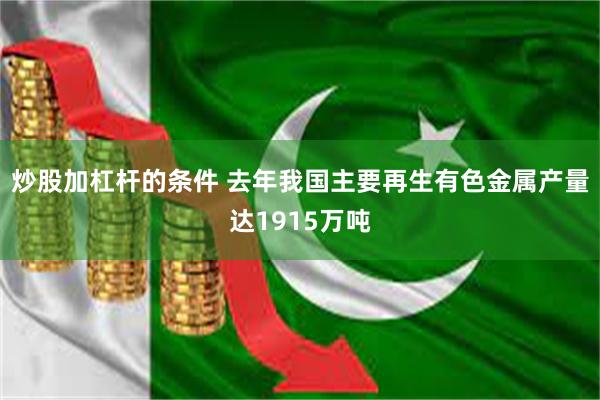 炒股加杠杆的条件 去年我国主要再生有色金属产量达1915万吨