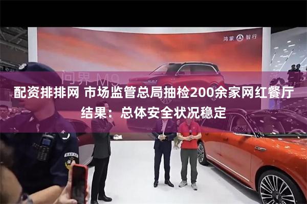 配资排排网 市场监管总局抽检200余家网红餐厅结果：总体安全状况稳定