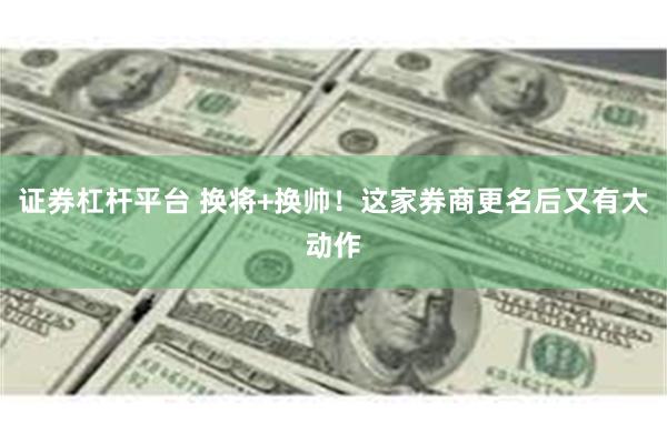 证券杠杆平台 换将+换帅！这家券商更名后又有大动作