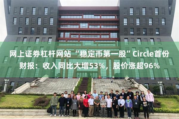 网上证劵杠杆网站 “稳定币第一股”Circle首份财报：收入同比大增53%，股价涨超96%