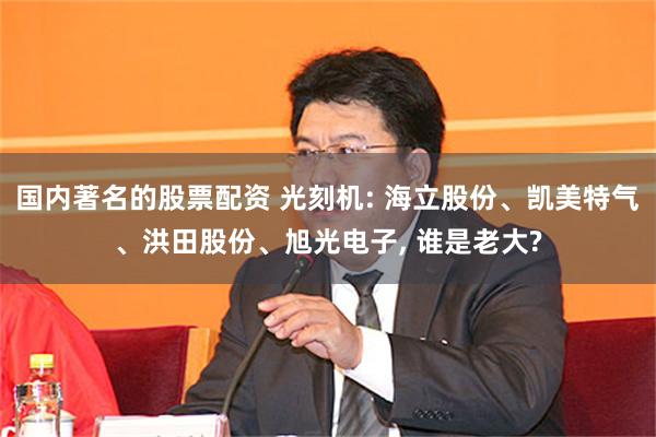 国内著名的股票配资 光刻机: 海立股份、凯美特气、洪田股份、旭光电子, 谁是老大?