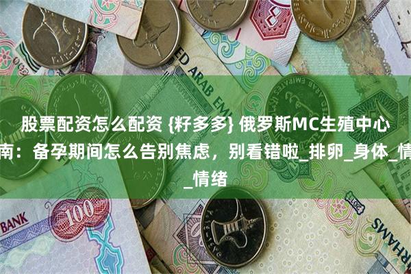 股票配资怎么配资 {籽多多} 俄罗斯MC生殖中心指南：备孕期间怎么告别焦虑，别看错啦_排卵_身体_情绪