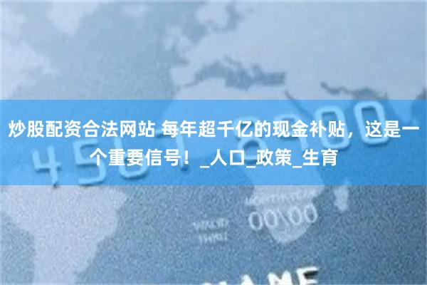 炒股配资合法网站 每年超千亿的现金补贴，这是一个重要信号！_人口_政策_生育