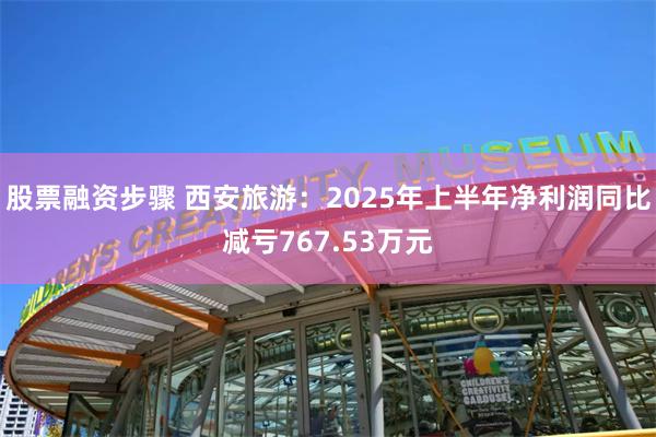 股票融资步骤 西安旅游：2025年上半年净利润同比减亏767.53万元