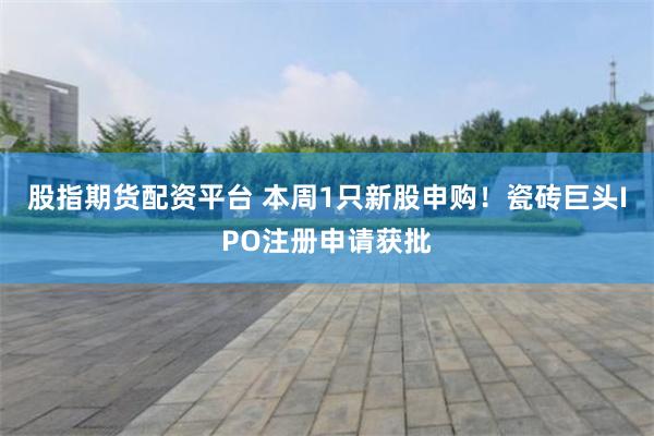 股指期货配资平台 本周1只新股申购！瓷砖巨头IPO注册申请获批