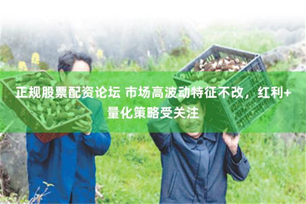 正规股票配资论坛 市场高波动特征不改，红利+量化策略受关注