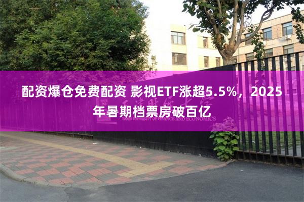 配资爆仓免费配资 影视ETF涨超5.5%，2025年暑期档票房破百亿