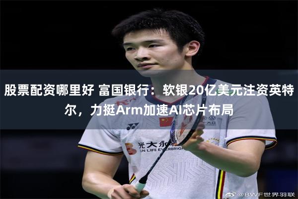 股票配资哪里好 富国银行：软银20亿美元注资英特尔，力挺Arm加速AI芯片布局