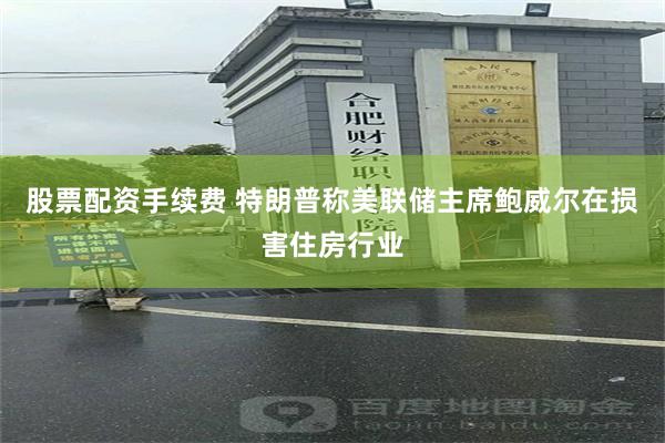 股票配资手续费 特朗普称美联储主席鲍威尔在损害住房行业