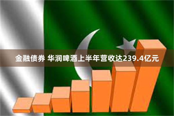金融债券 华润啤酒上半年营收达239.4亿元