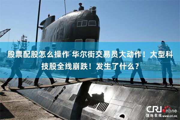 股票配股怎么操作 华尔街交易员大动作！大型科技股全线崩跌！发生了什么？