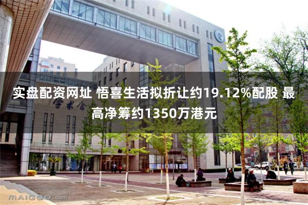 实盘配资网址 悟喜生活拟折让约19.12%配股 最高净筹约1350万港元