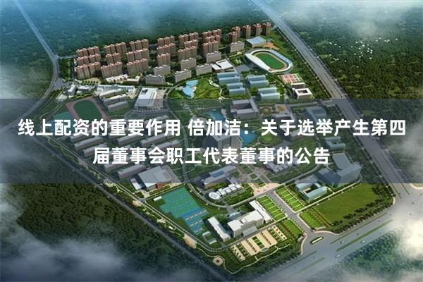 线上配资的重要作用 倍加洁：关于选举产生第四届董事会职工代表董事的公告