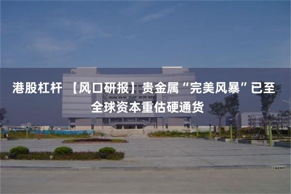 港股杠杆 【风口研报】贵金属“完美风暴”已至  全球资本重估硬通货