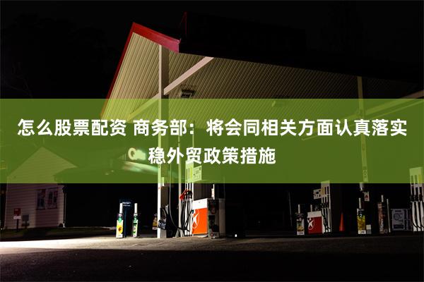 怎么股票配资 商务部：将会同相关方面认真落实稳外贸政策措施