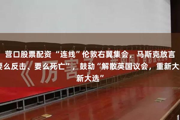 营口股票配资 “连线”伦敦右翼集会，马斯克放言“要么反击、要么死亡”，鼓动“解散英国议会，重新大选”