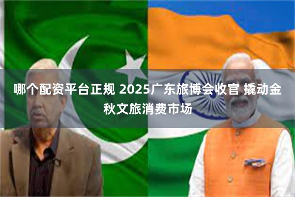 哪个配资平台正规 2025广东旅博会收官 撬动金秋文旅消费市场