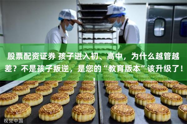 股票配资证券 孩子进入初、高中，为什么越管越差？不是孩子叛逆，是您的“教育版本”该升级了！