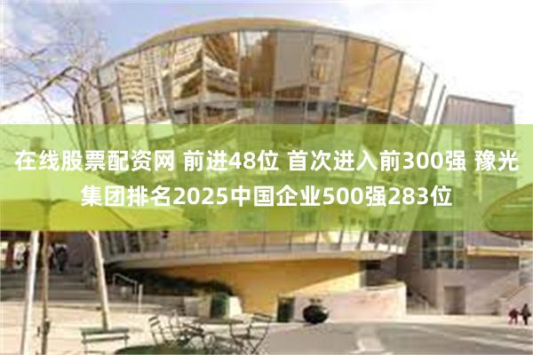 在线股票配资网 前进48位 首次进入前300强 豫光集团排名2025中国企业500强283位