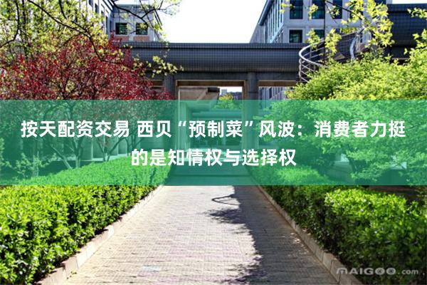 按天配资交易 西贝“预制菜”风波：消费者力挺的是知情权与选择权