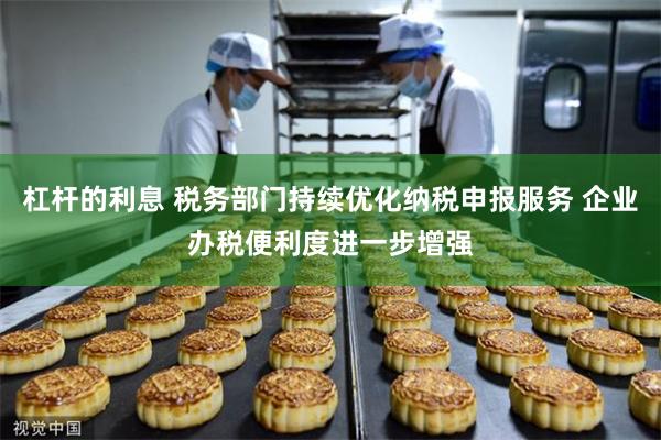 杠杆的利息 税务部门持续优化纳税申报服务 企业办税便利度进一步增强