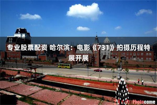 专业股票配资 哈尔滨：电影《731》拍摄历程特展开展