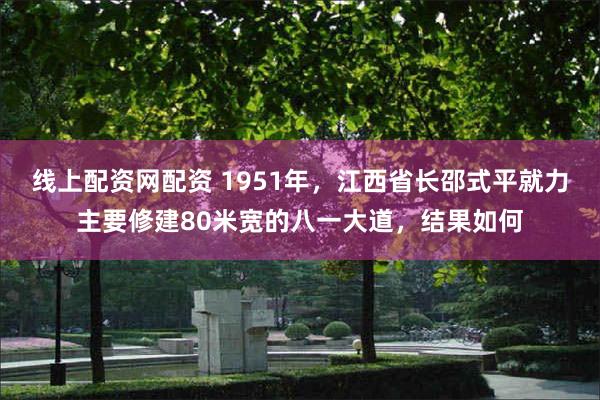 线上配资网配资 1951年，江西省长邵式平就力主要修建80米宽的八一大道，结果如何